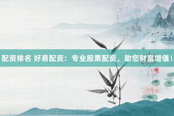 配資排名 好易配資：專業(yè)股票配資，助您財富增值！