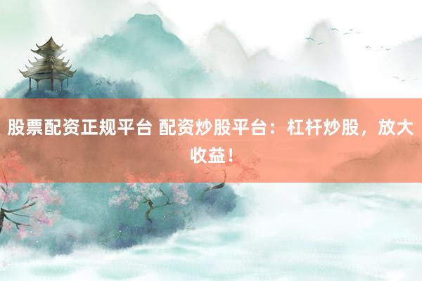 股票配資正規(guī)平臺(tái) 配資炒股平臺(tái)：杠桿炒股，放大收益！