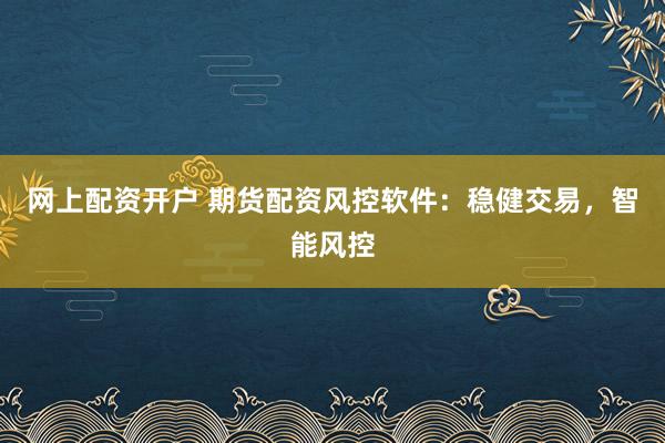 網(wǎng)上配資開戶 期貨配資風(fēng)控軟件：穩(wěn)健交易，智能風(fēng)控