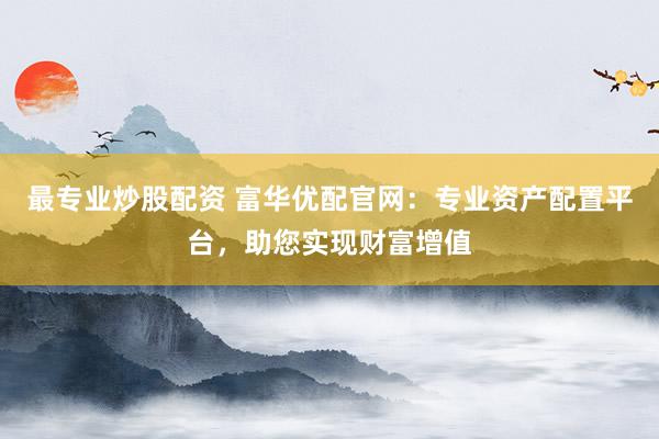 最專業(yè)炒股配資 富華優(yōu)配官網(wǎng)：專業(yè)資產(chǎn)配置平臺，助您實(shí)現(xiàn)財(cái)富增值