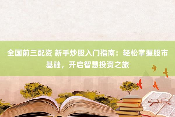 全國前三配資 新手炒股入門指南：輕松掌握股市基礎(chǔ)，開啟智慧投資之旅