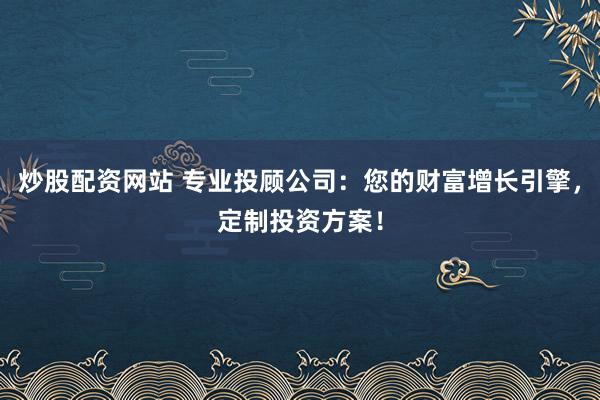 炒股配資網(wǎng)站 專業(yè)投顧公司：您的財(cái)富增長引擎，定制投資方案！