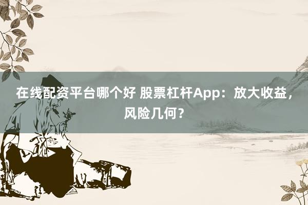 在線配資平臺哪個好 股票杠桿App：放大收益，風(fēng)險幾何？