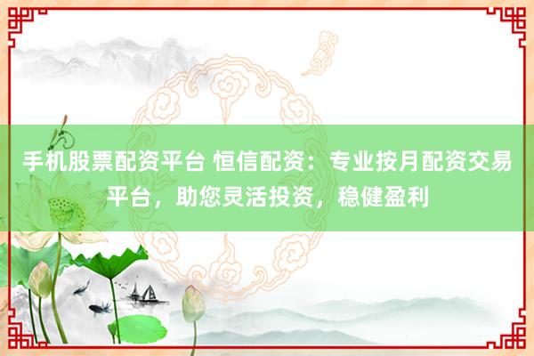 手機(jī)股票配資平臺(tái) 恒信配資：專業(yè)按月配資交易平臺(tái)，助您靈活投資，穩(wěn)健盈利