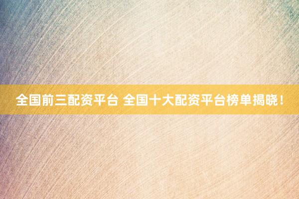 全國(guó)前三配資平臺(tái) 全國(guó)十大配資平臺(tái)榜單揭曉！