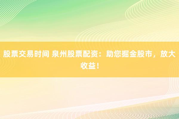 股票交易時(shí)間 泉州股票配資：助您掘金股市，放大收益！