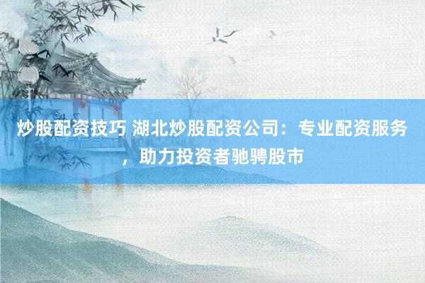 炒股配資技巧 湖北炒股配資公司：專業(yè)配資服務(wù)，助力投資者馳騁股市