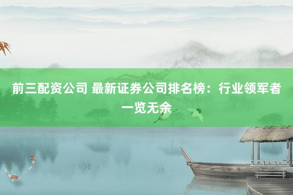 前三配資公司 最新證券公司排名榜：行業(yè)領(lǐng)軍者一覽無余