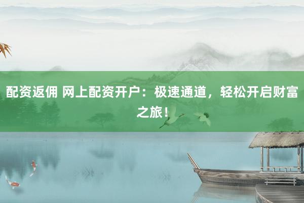 配資返傭 網(wǎng)上配資開(kāi)戶：極速通道，輕松開(kāi)啟財(cái)富之旅！