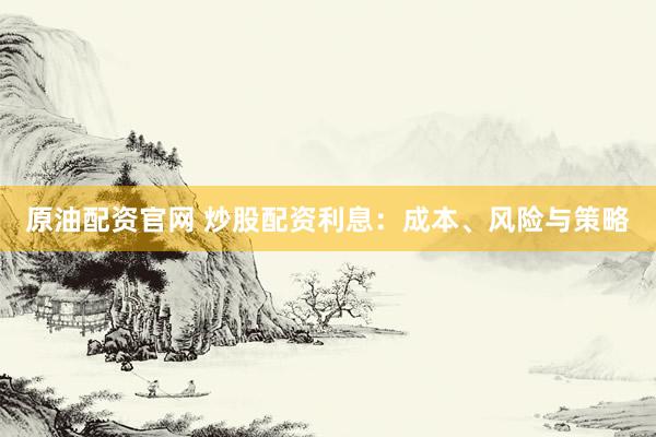 原油配資官網(wǎng) 炒股配資利息：成本、風(fēng)險(xiǎn)與策略