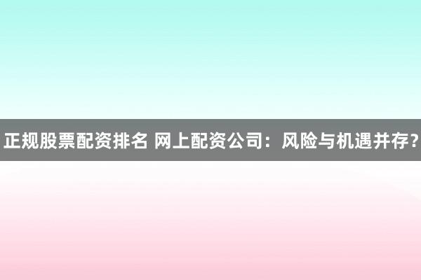 正規(guī)股票配資排名 網(wǎng)上配資公司：風(fēng)險(xiǎn)與機(jī)遇并存？