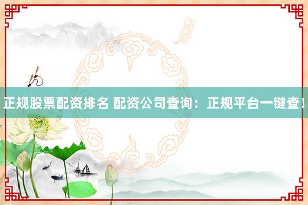 正規(guī)股票配資排名 配資公司查詢(xún)：正規(guī)平臺(tái)一鍵查！