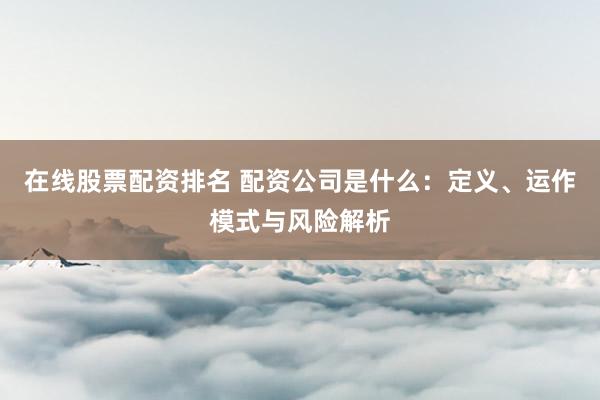 在線股票配資排名 配資公司是什么：定義、運(yùn)作模式與風(fēng)險(xiǎn)解析