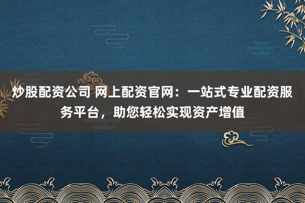 炒股配資公司 網(wǎng)上配資官網(wǎng)：一站式專業(yè)配資服務平臺，助您輕松實現(xiàn)資產(chǎn)增值