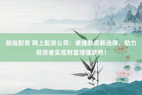 股指配資 網(wǎng)上配資公司：便捷融資新選擇，助力投資者實現(xiàn)財富增值夢想！