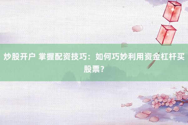 炒股開戶 掌握配資技巧：如何巧妙利用資金杠桿買股票？