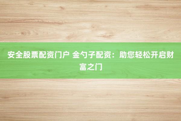 安全股票配資門戶 金勺子配資：助您輕松開啟財(cái)富之門