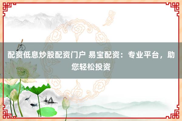 配資低息炒股配資門戶 易寶配資：專業(yè)平臺，助您輕松投資