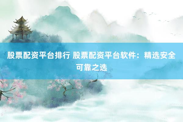 股票配資平臺(tái)排行 股票配資平臺(tái)軟件：精選安全可靠之選