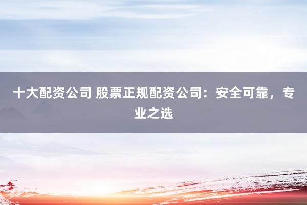 十大配資公司 股票正規(guī)配資公司：安全可靠，專業(yè)之選