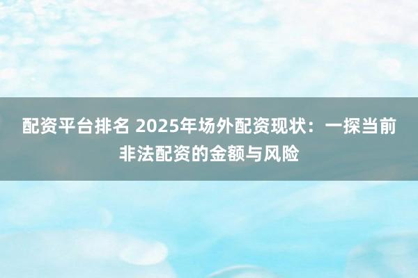 配資平臺(tái)排名 2025年場(chǎng)外配資現(xiàn)狀：一探當(dāng)前非法配資的金額與風(fēng)險(xiǎn)