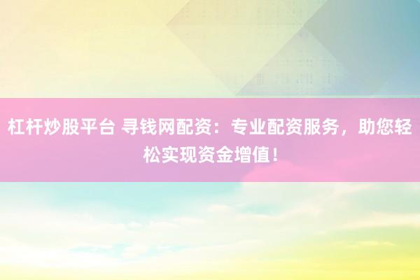 杠桿炒股平臺(tái) 尋錢網(wǎng)配資：專業(yè)配資服務(wù)，助您輕松實(shí)現(xiàn)資金增值！