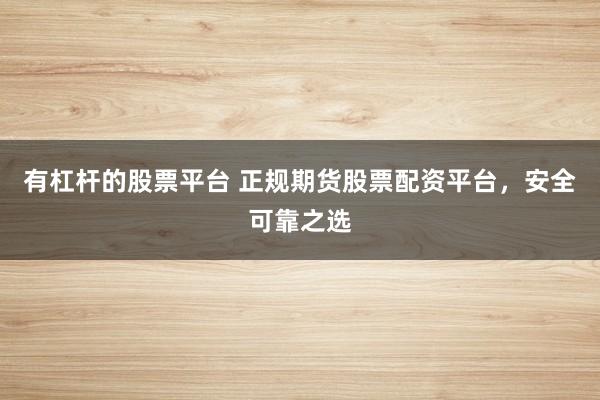 有杠桿的股票平臺(tái) 正規(guī)期貨股票配資平臺(tái)，安全可靠之選