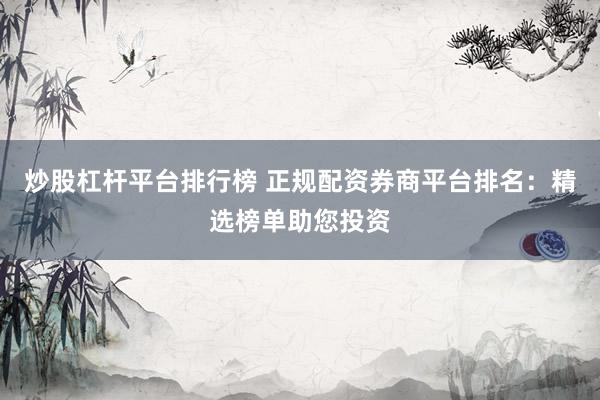 炒股杠桿平臺排行榜 正規(guī)配資券商平臺排名：精選榜單助您投資