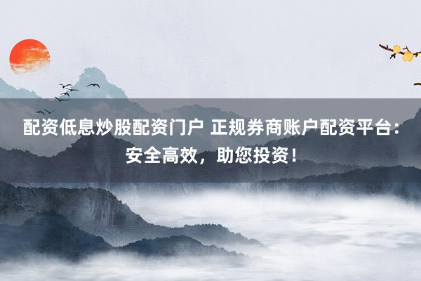 配資低息炒股配資門戶 正規(guī)券商賬戶配資平臺：安全高效，助您投資！
