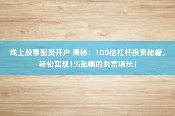 線上股票配資開戶 揭秘：100倍杠桿投資秘籍，輕松實(shí)現(xiàn)1%漲幅的財(cái)富增長(zhǎng)！