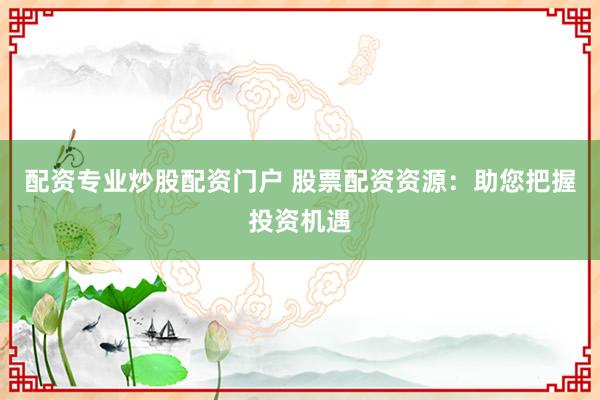 配資專(zhuān)業(yè)炒股配資門(mén)戶(hù) 股票配資資源：助您把握投資機(jī)遇