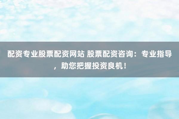 配資專(zhuān)業(yè)股票配資網(wǎng)站 股票配資咨詢(xún)：專(zhuān)業(yè)指導(dǎo)，助您把握投資良機(jī)！