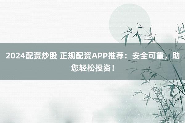 2024配資炒股 正規(guī)配資APP推薦：安全可靠，助您輕松投資！