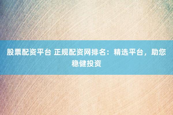 股票配資平臺(tái) 正規(guī)配資網(wǎng)排名：精選平臺(tái)，助您穩(wěn)健投資
