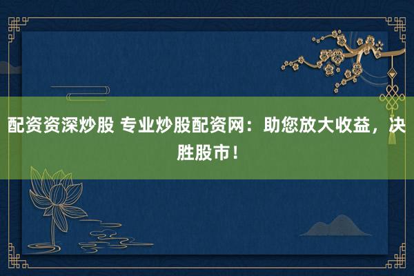 配資資深炒股 專(zhuān)業(yè)炒股配資網(wǎng)：助您放大收益，決勝股市！