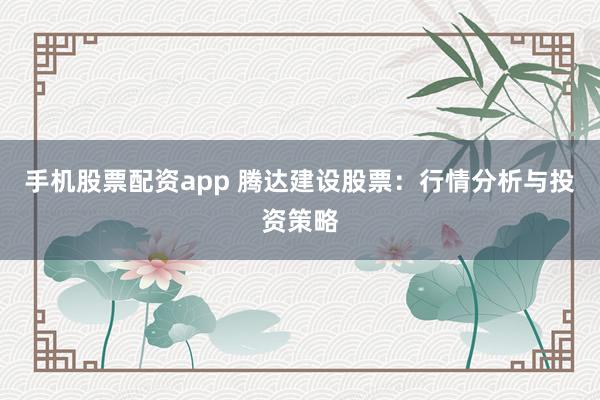 手機股票配資app 騰達建設股票：行情分析與投資策略