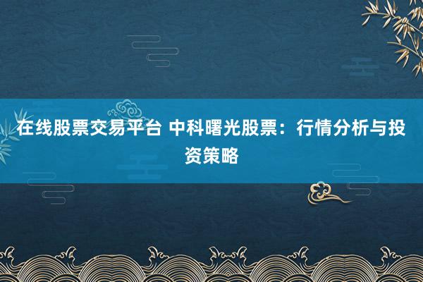 在線股票交易平臺 中科曙光股票：行情分析與投資策略