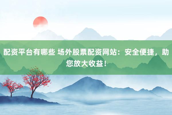 配資平臺有哪些 場外股票配資網(wǎng)站：安全便捷，助您放大收益！