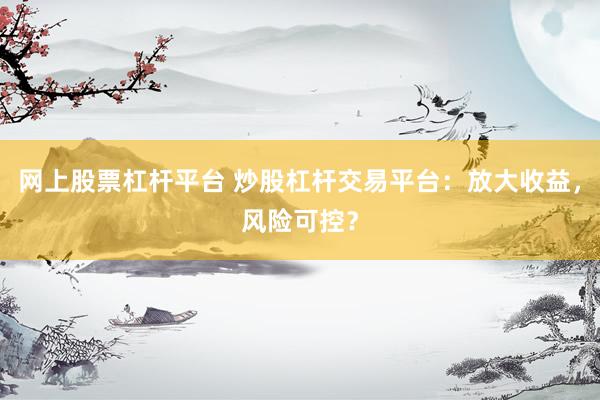 網(wǎng)上股票杠桿平臺 炒股杠桿交易平臺：放大收益，風險可控？